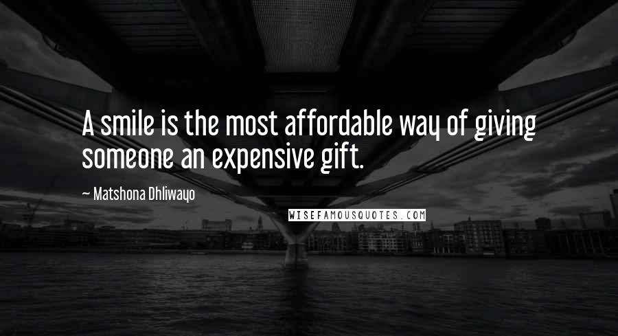 Matshona Dhliwayo Quotes: A smile is the most affordable way of giving someone an expensive gift.