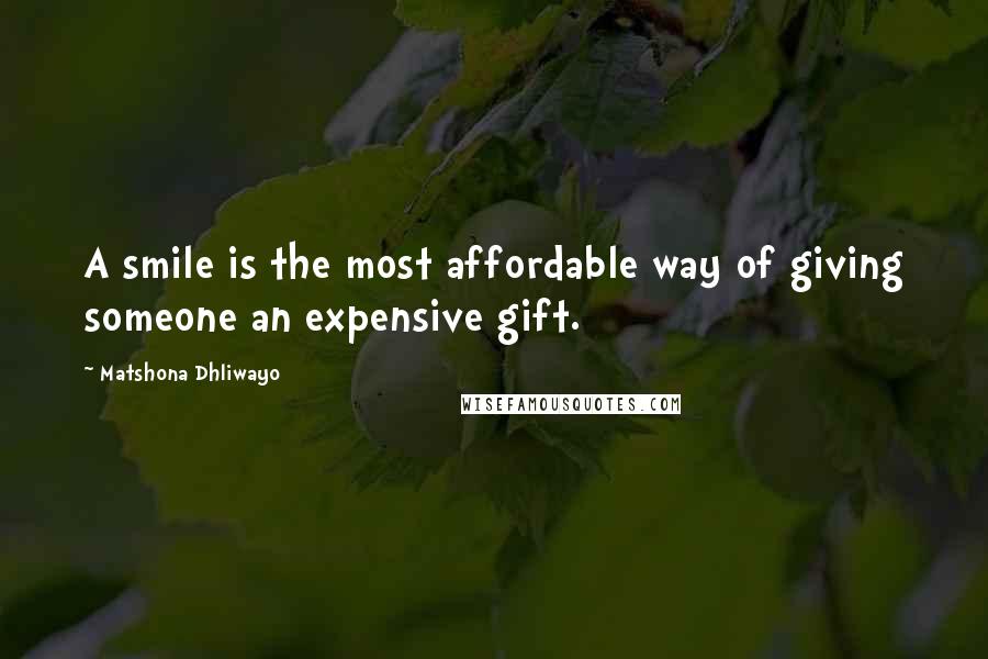 Matshona Dhliwayo Quotes: A smile is the most affordable way of giving someone an expensive gift.