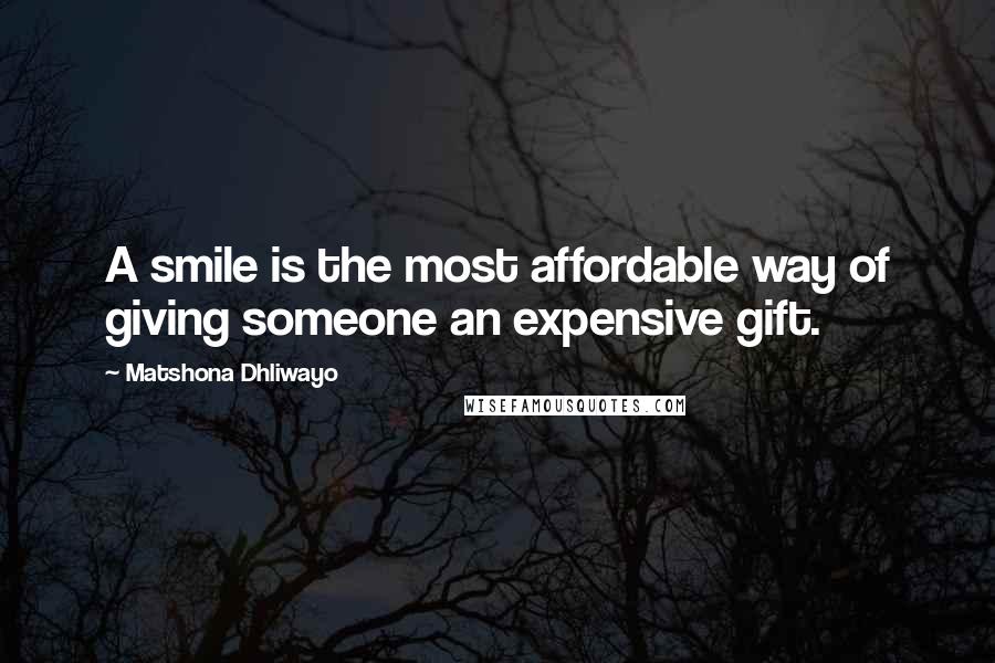 Matshona Dhliwayo Quotes: A smile is the most affordable way of giving someone an expensive gift.