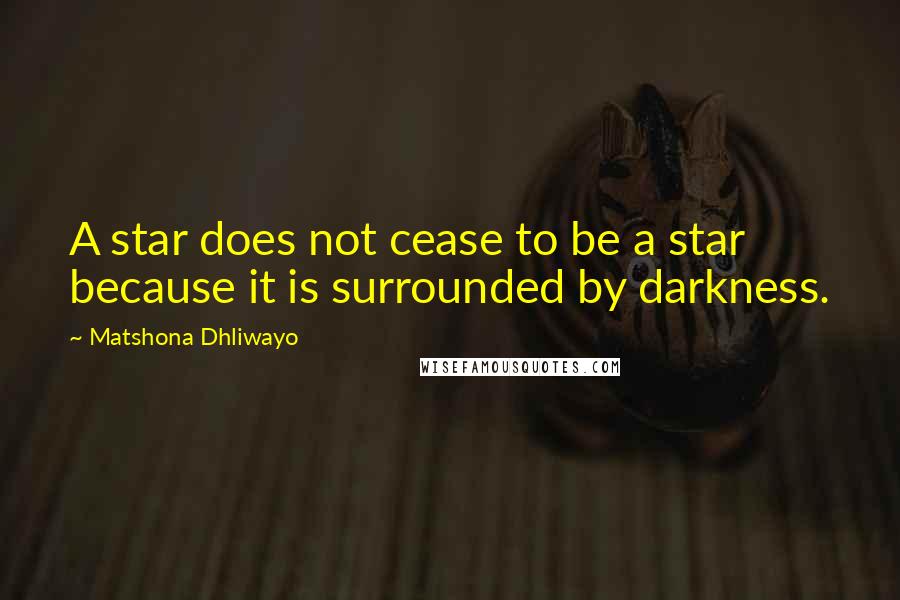 Matshona Dhliwayo Quotes: A star does not cease to be a star because it is surrounded by darkness.