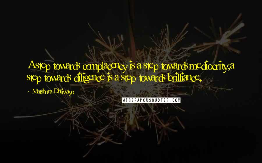 Matshona Dhliwayo Quotes: A step towards complacency is a step towards mediocrity;a step towards diligence is a step towards brilliance.