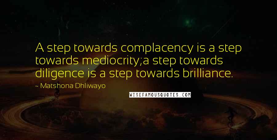 Matshona Dhliwayo Quotes: A step towards complacency is a step towards mediocrity;a step towards diligence is a step towards brilliance.