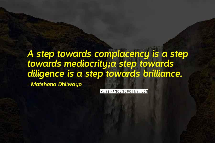 Matshona Dhliwayo Quotes: A step towards complacency is a step towards mediocrity;a step towards diligence is a step towards brilliance.