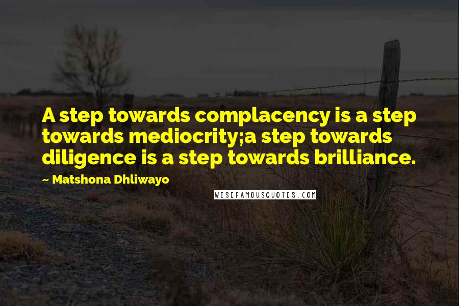 Matshona Dhliwayo Quotes: A step towards complacency is a step towards mediocrity;a step towards diligence is a step towards brilliance.