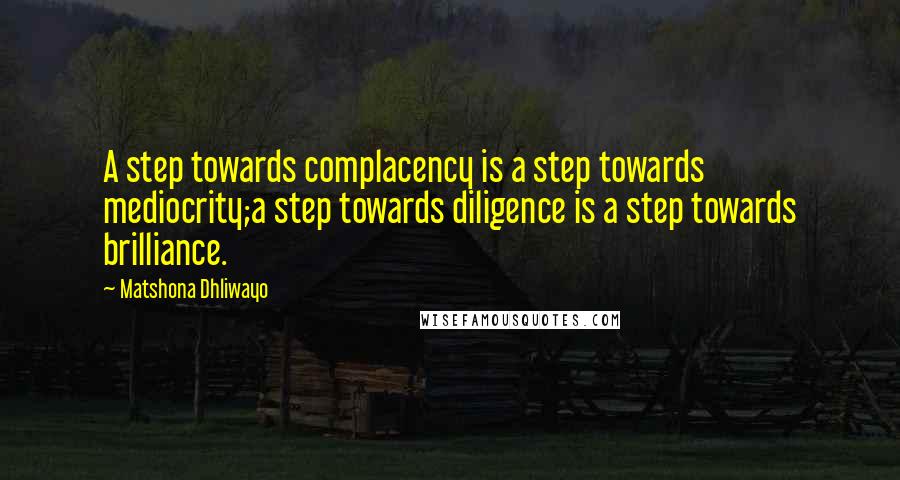 Matshona Dhliwayo Quotes: A step towards complacency is a step towards mediocrity;a step towards diligence is a step towards brilliance.