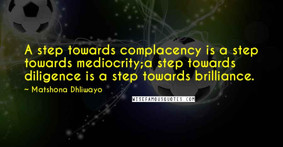 Matshona Dhliwayo Quotes: A step towards complacency is a step towards mediocrity;a step towards diligence is a step towards brilliance.