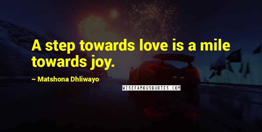 Matshona Dhliwayo Quotes: A step towards love is a mile towards joy.