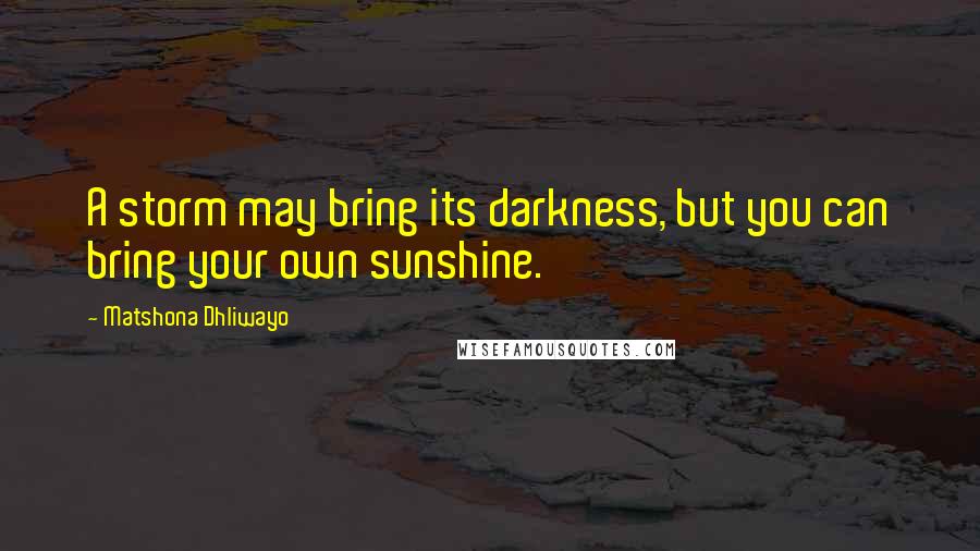 Matshona Dhliwayo Quotes: A storm may bring its darkness, but you can bring your own sunshine.