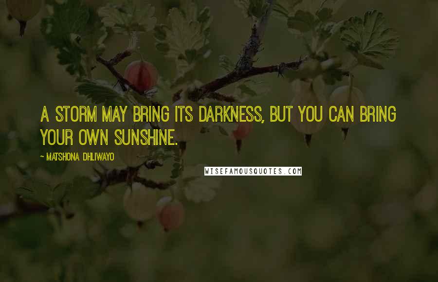 Matshona Dhliwayo Quotes: A storm may bring its darkness, but you can bring your own sunshine.