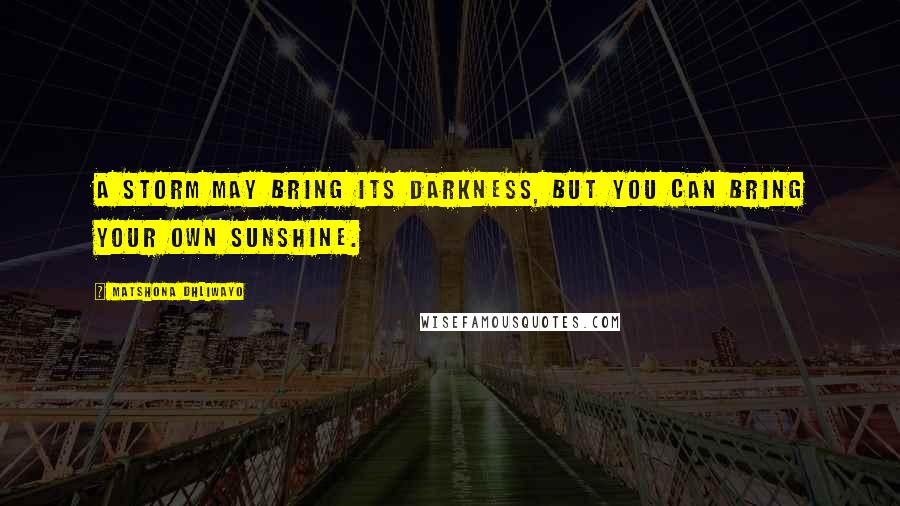 Matshona Dhliwayo Quotes: A storm may bring its darkness, but you can bring your own sunshine.