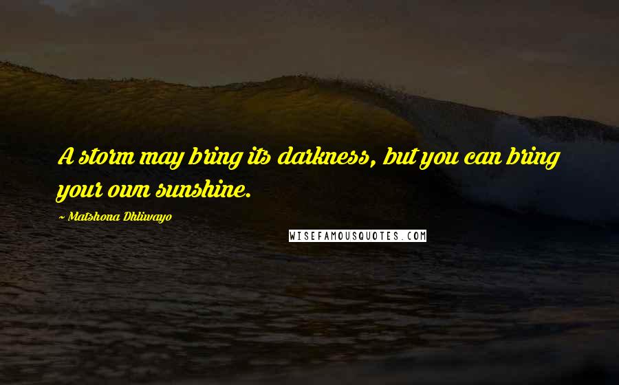 Matshona Dhliwayo Quotes: A storm may bring its darkness, but you can bring your own sunshine.