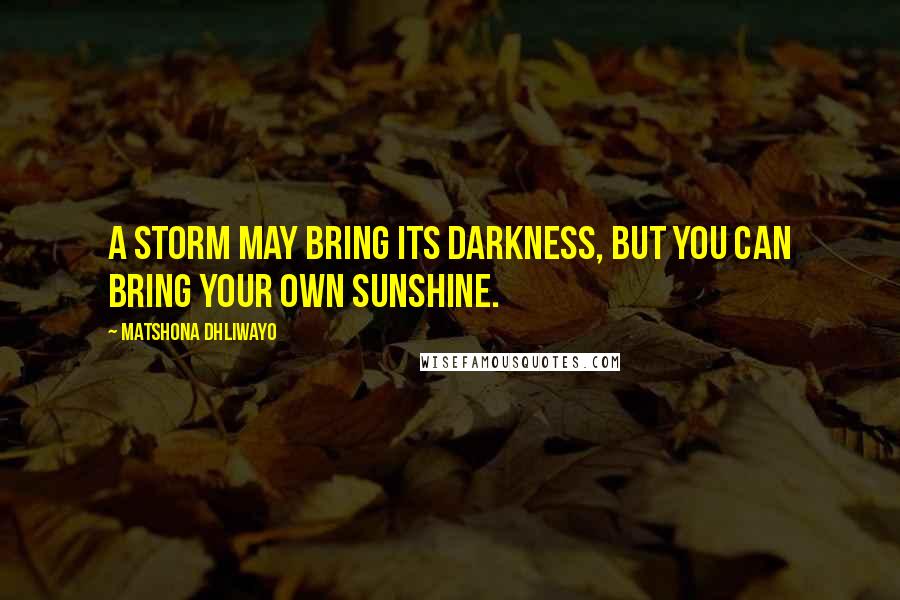 Matshona Dhliwayo Quotes: A storm may bring its darkness, but you can bring your own sunshine.