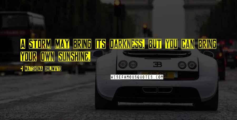 Matshona Dhliwayo Quotes: A storm may bring its darkness, but you can bring your own sunshine.