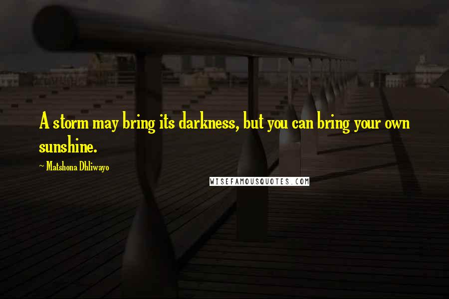 Matshona Dhliwayo Quotes: A storm may bring its darkness, but you can bring your own sunshine.