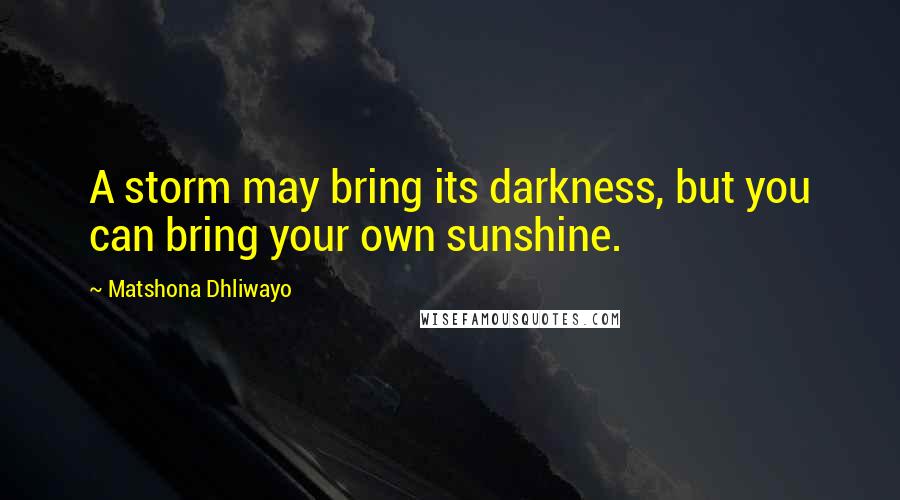 Matshona Dhliwayo Quotes: A storm may bring its darkness, but you can bring your own sunshine.