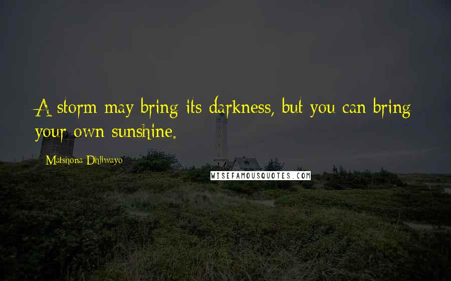 Matshona Dhliwayo Quotes: A storm may bring its darkness, but you can bring your own sunshine.