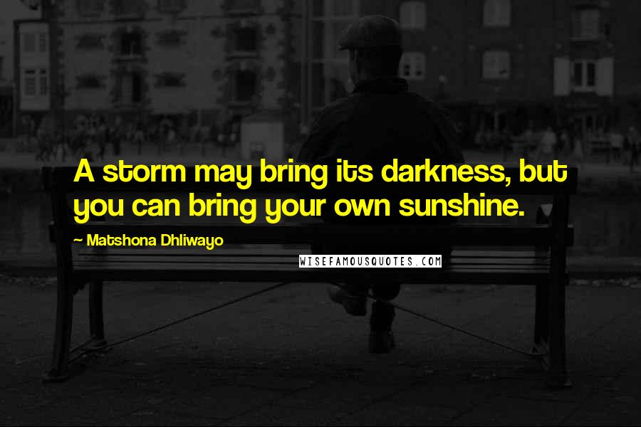 Matshona Dhliwayo Quotes: A storm may bring its darkness, but you can bring your own sunshine.