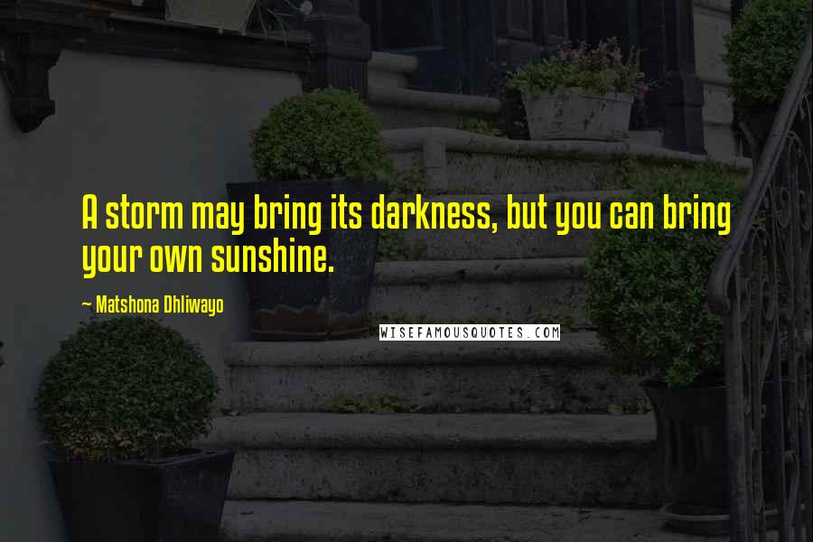 Matshona Dhliwayo Quotes: A storm may bring its darkness, but you can bring your own sunshine.