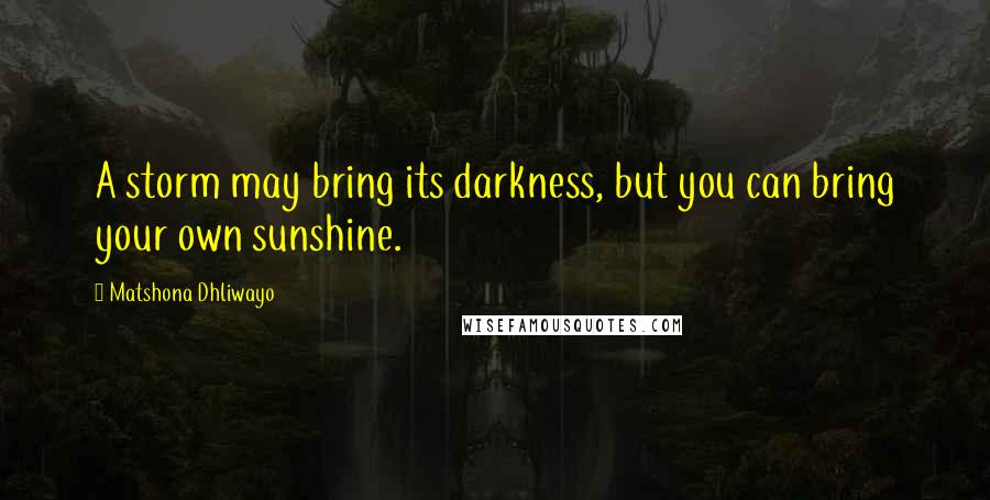 Matshona Dhliwayo Quotes: A storm may bring its darkness, but you can bring your own sunshine.