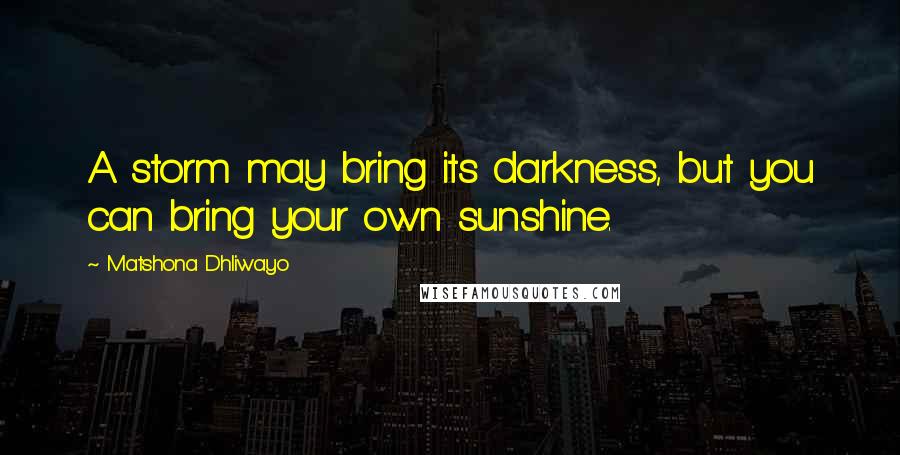 Matshona Dhliwayo Quotes: A storm may bring its darkness, but you can bring your own sunshine.