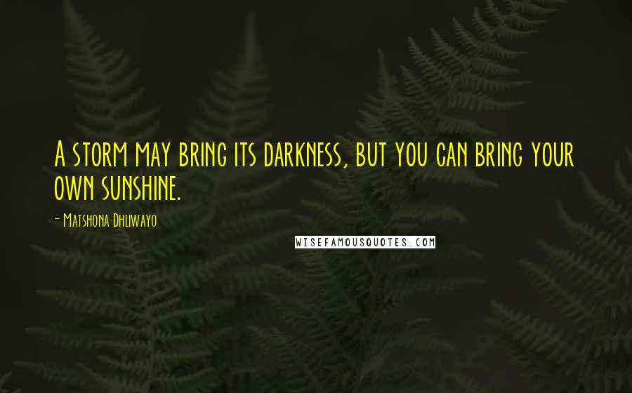 Matshona Dhliwayo Quotes: A storm may bring its darkness, but you can bring your own sunshine.