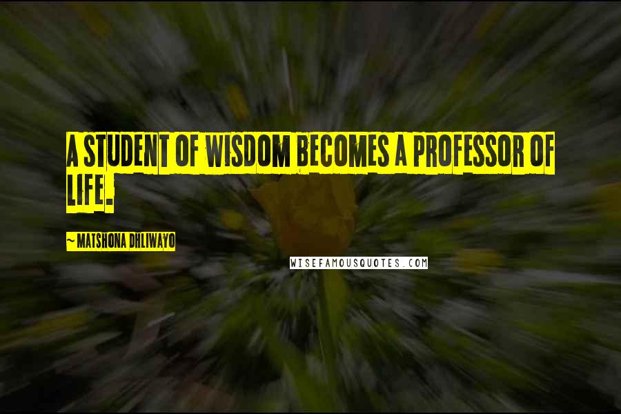 Matshona Dhliwayo Quotes: A student of wisdom becomes a professor of life.