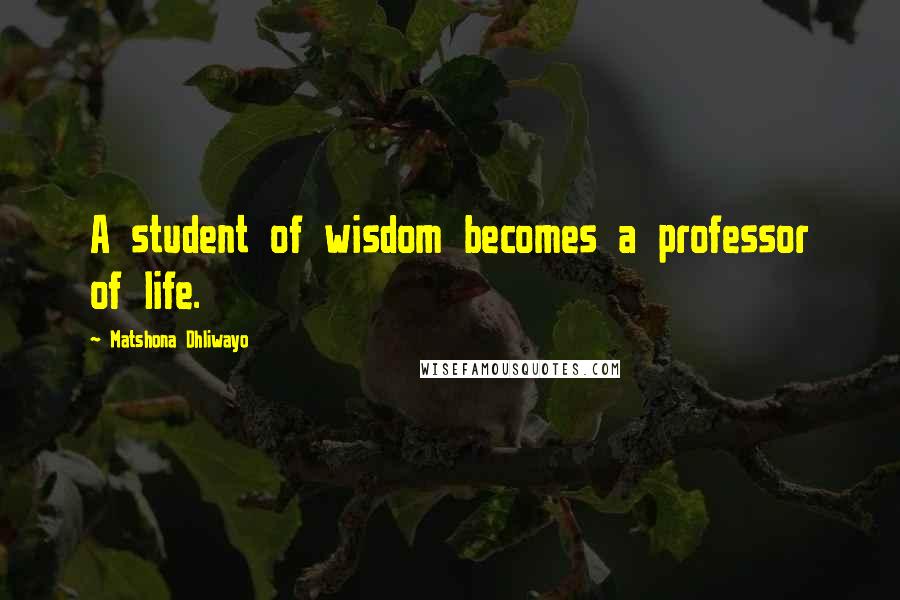 Matshona Dhliwayo Quotes: A student of wisdom becomes a professor of life.