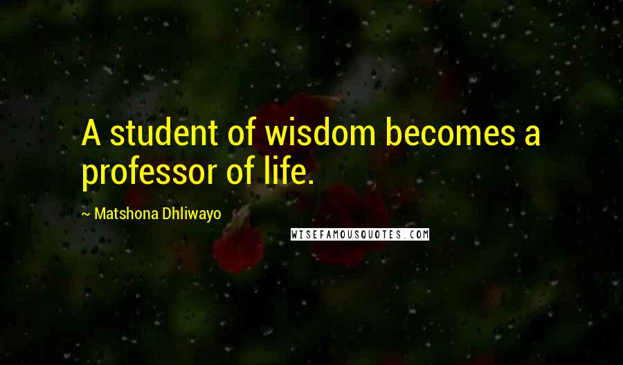 Matshona Dhliwayo Quotes: A student of wisdom becomes a professor of life.