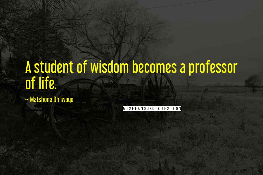 Matshona Dhliwayo Quotes: A student of wisdom becomes a professor of life.