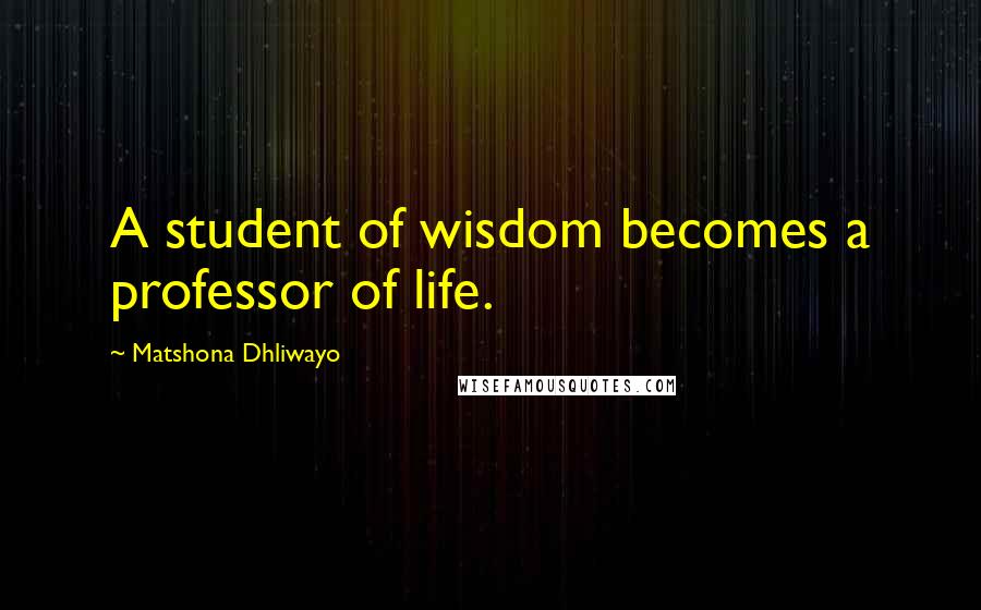 Matshona Dhliwayo Quotes: A student of wisdom becomes a professor of life.