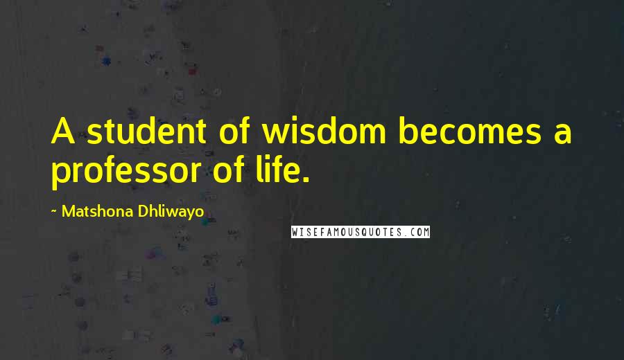 Matshona Dhliwayo Quotes: A student of wisdom becomes a professor of life.