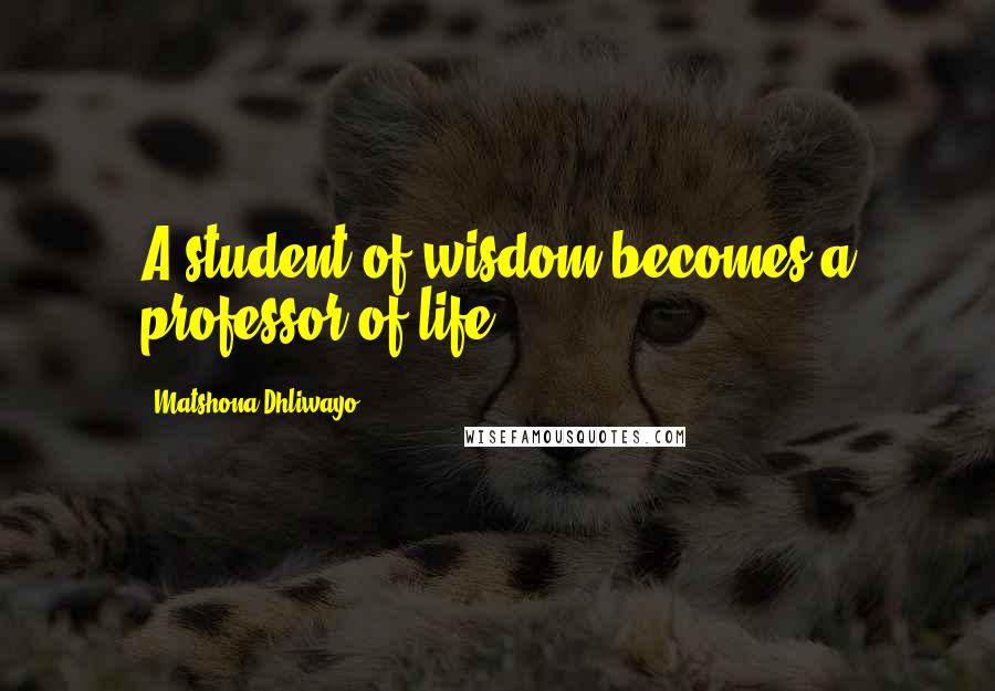 Matshona Dhliwayo Quotes: A student of wisdom becomes a professor of life.
