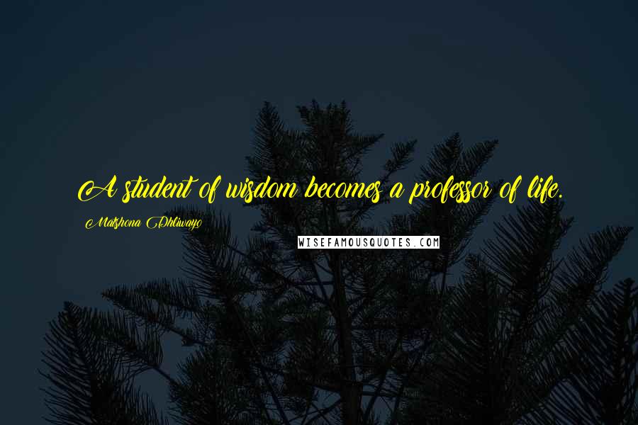 Matshona Dhliwayo Quotes: A student of wisdom becomes a professor of life.