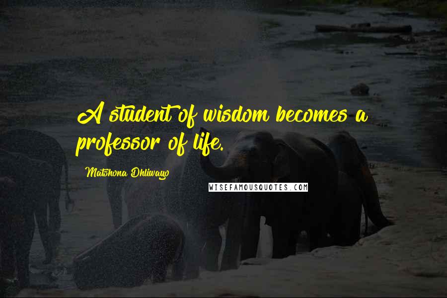 Matshona Dhliwayo Quotes: A student of wisdom becomes a professor of life.