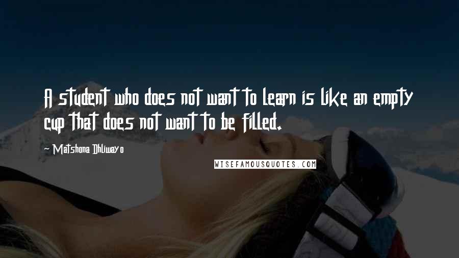 Matshona Dhliwayo Quotes: A student who does not want to learn is like an empty cup that does not want to be filled.