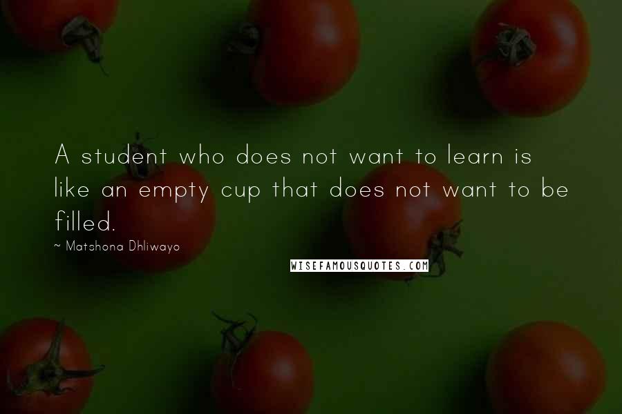 Matshona Dhliwayo Quotes: A student who does not want to learn is like an empty cup that does not want to be filled.