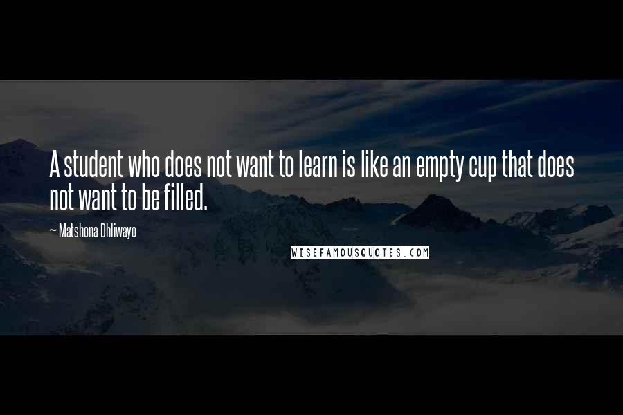 Matshona Dhliwayo Quotes: A student who does not want to learn is like an empty cup that does not want to be filled.