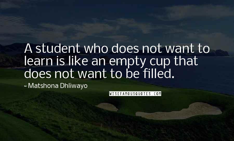 Matshona Dhliwayo Quotes: A student who does not want to learn is like an empty cup that does not want to be filled.