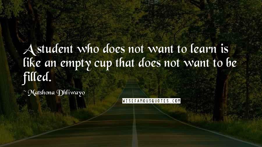 Matshona Dhliwayo Quotes: A student who does not want to learn is like an empty cup that does not want to be filled.