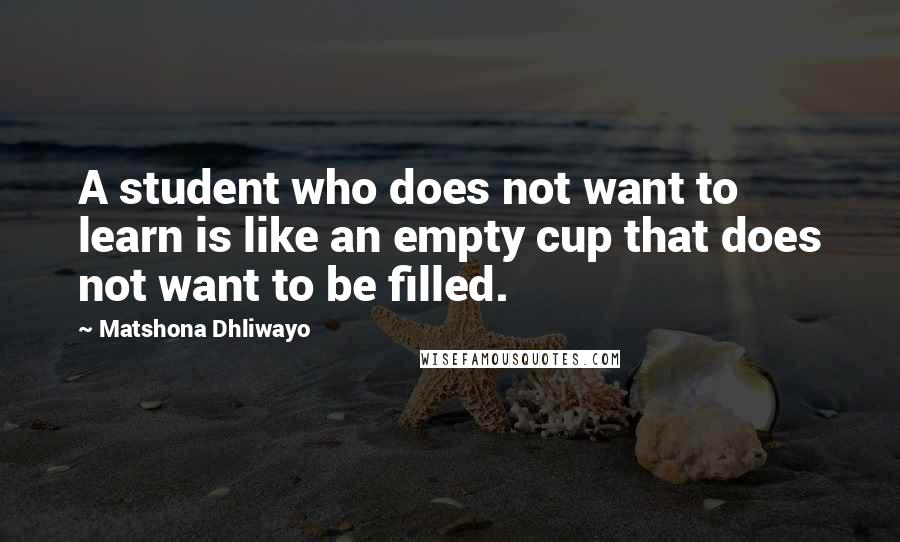 Matshona Dhliwayo Quotes: A student who does not want to learn is like an empty cup that does not want to be filled.