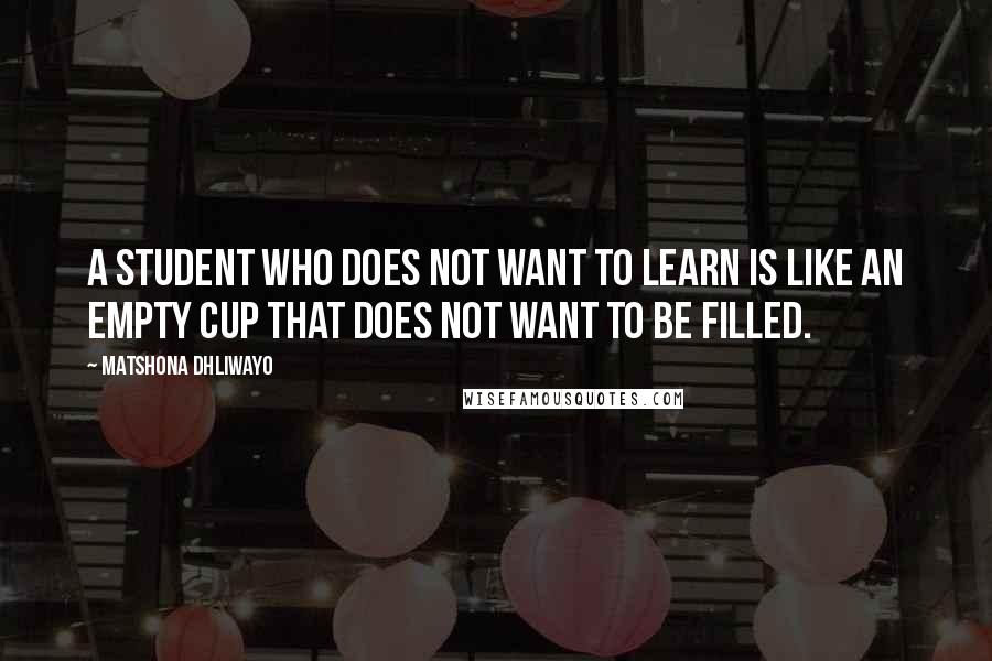 Matshona Dhliwayo Quotes: A student who does not want to learn is like an empty cup that does not want to be filled.