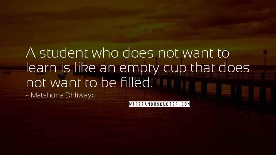 Matshona Dhliwayo Quotes: A student who does not want to learn is like an empty cup that does not want to be filled.