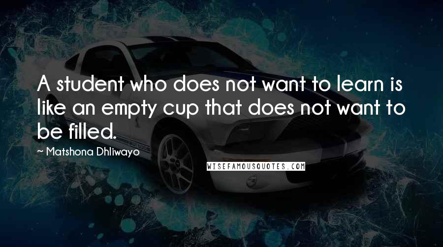 Matshona Dhliwayo Quotes: A student who does not want to learn is like an empty cup that does not want to be filled.