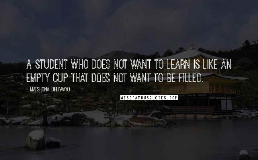 Matshona Dhliwayo Quotes: A student who does not want to learn is like an empty cup that does not want to be filled.