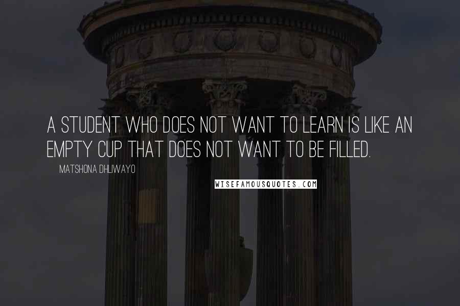 Matshona Dhliwayo Quotes: A student who does not want to learn is like an empty cup that does not want to be filled.