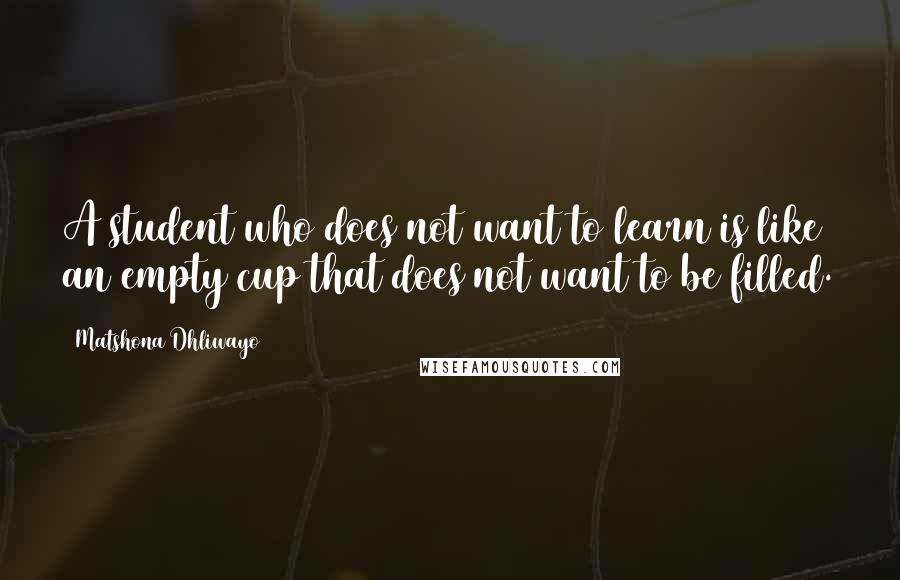 Matshona Dhliwayo Quotes: A student who does not want to learn is like an empty cup that does not want to be filled.