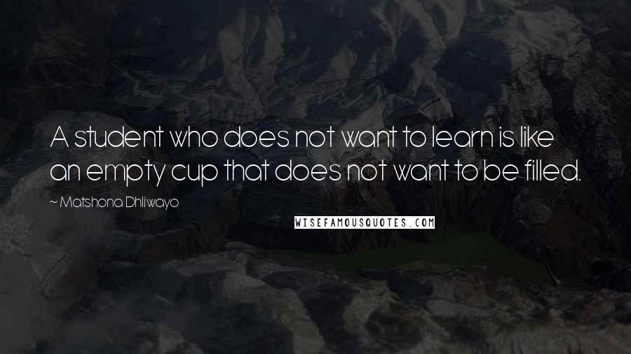 Matshona Dhliwayo Quotes: A student who does not want to learn is like an empty cup that does not want to be filled.