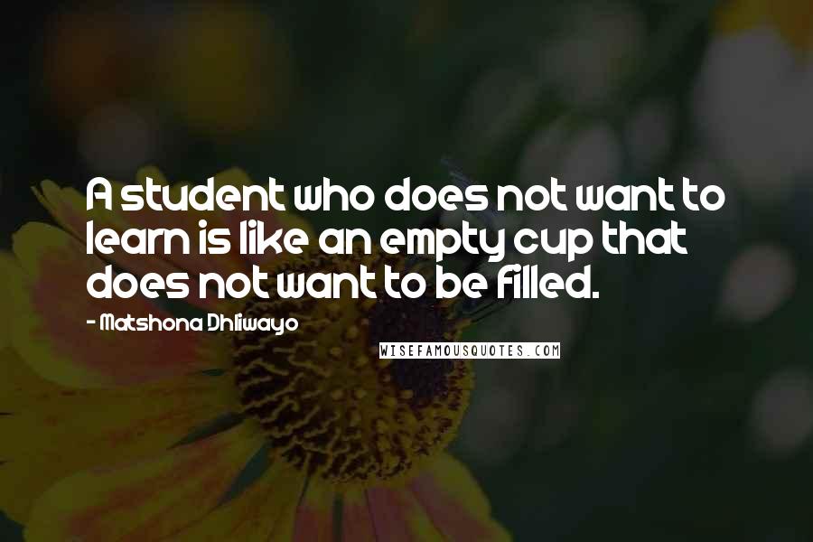 Matshona Dhliwayo Quotes: A student who does not want to learn is like an empty cup that does not want to be filled.