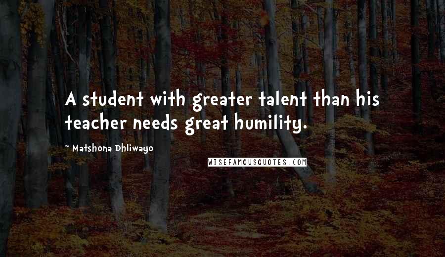Matshona Dhliwayo Quotes: A student with greater talent than his teacher needs great humility.