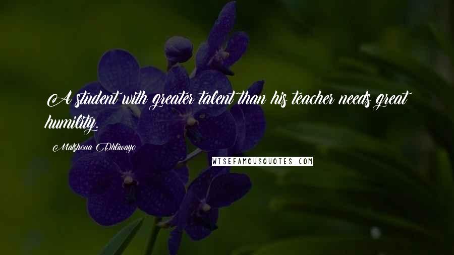 Matshona Dhliwayo Quotes: A student with greater talent than his teacher needs great humility.